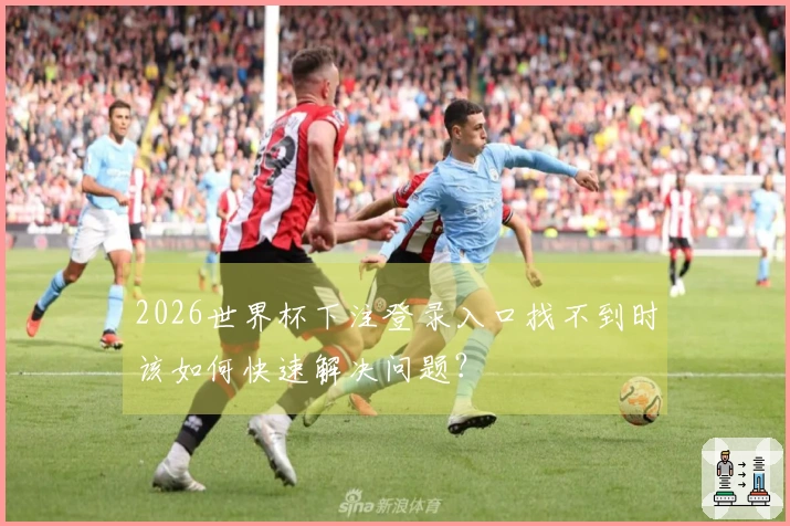 2026世界杯下注登录入口找不到时该如何快速解决问题？