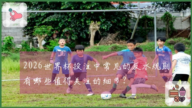 2026世界杯投注中常见的反水规则有哪些值得关注的细节？