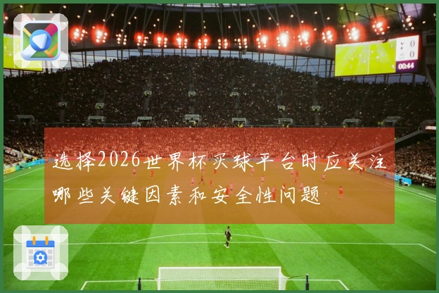 选择2026世界杯买球平台时应关注哪些关键因素和安全性问题