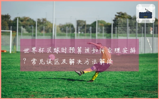 世界杯买球时预算该如何合理安排？常见误区及解决方法解读