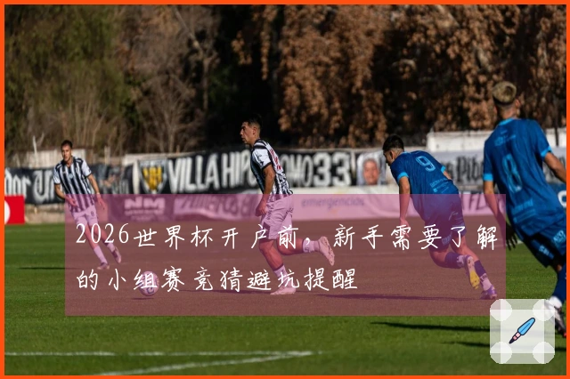 2026世界杯开户前，新手需要了解的小组赛竞猜避坑提醒