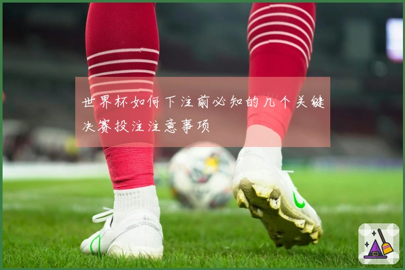 世界杯如何下注前必知的几个关键决赛投注注意事项