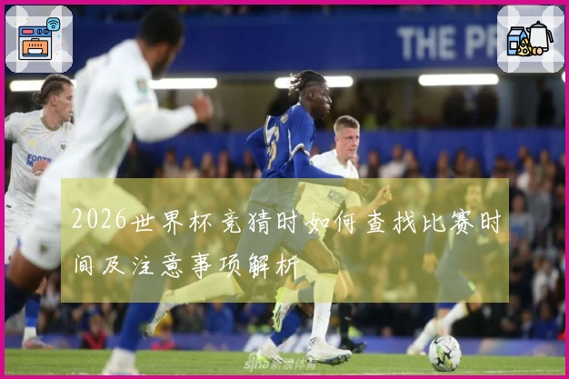 2026世界杯竞猜时如何查找比赛时间及注意事项解析
