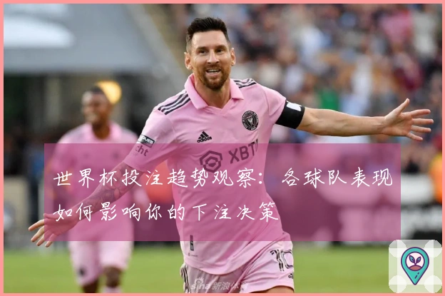 世界杯投注趋势观察：各球队表现如何影响你的下注决策