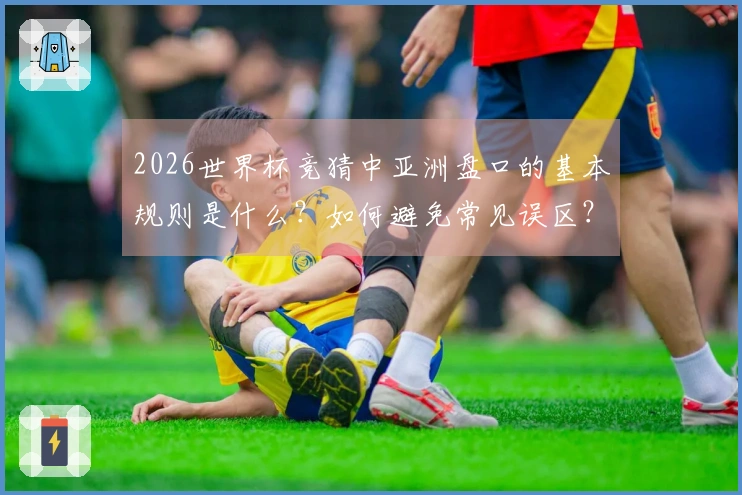 2026世界杯竞猜中亚洲盘口的基本规则是什么？如何避免常见误区？