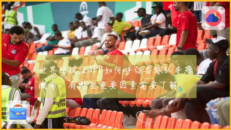 世界杯投注APP如何评估各球队夺冠概率，有哪些重要因素需要了解