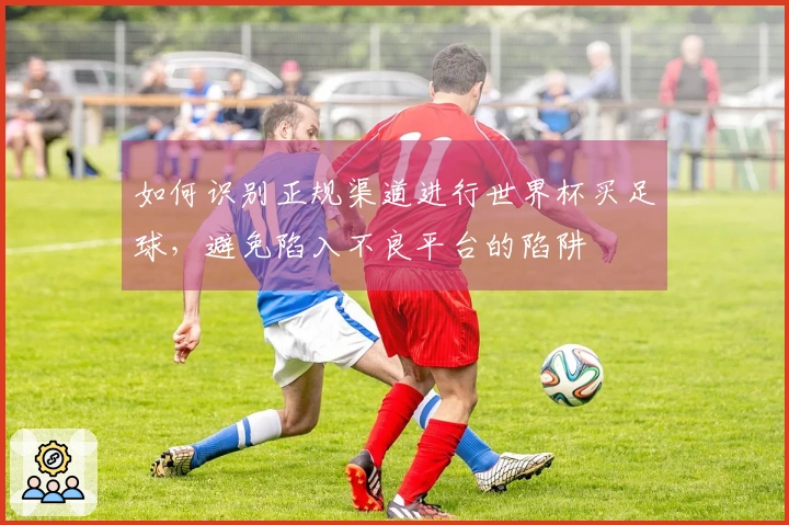 如何识别正规渠道进行世界杯买足球，避免陷入不良平台的陷阱