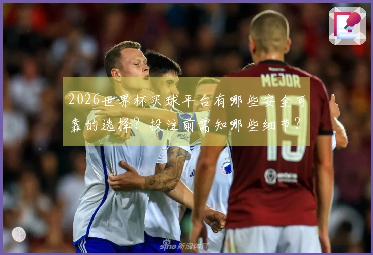 2026世界杯买球平台有哪些安全可靠的选择？投注前需知哪些细节？