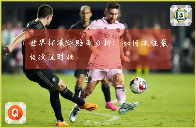世界杯滚球赔率分析：如何抓住最佳投注时机