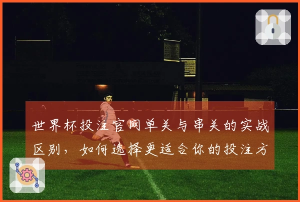 世界杯投注官网单关与串关的实战区别，如何选择更适合你的投注方式？