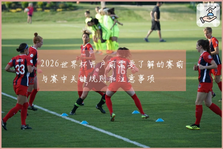 2026世界杯开户前需要了解的赛前与赛中关键规则和注意事项
