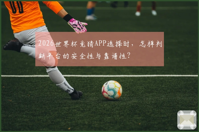 2026世界杯竞猜APP选择时，怎样判断平台的安全性与靠谱性？