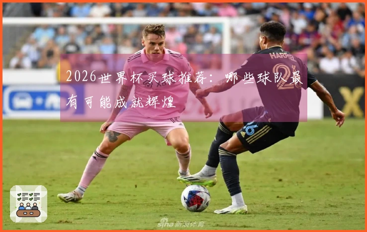 2026世界杯买球推荐：哪些球队最有可能成就辉煌