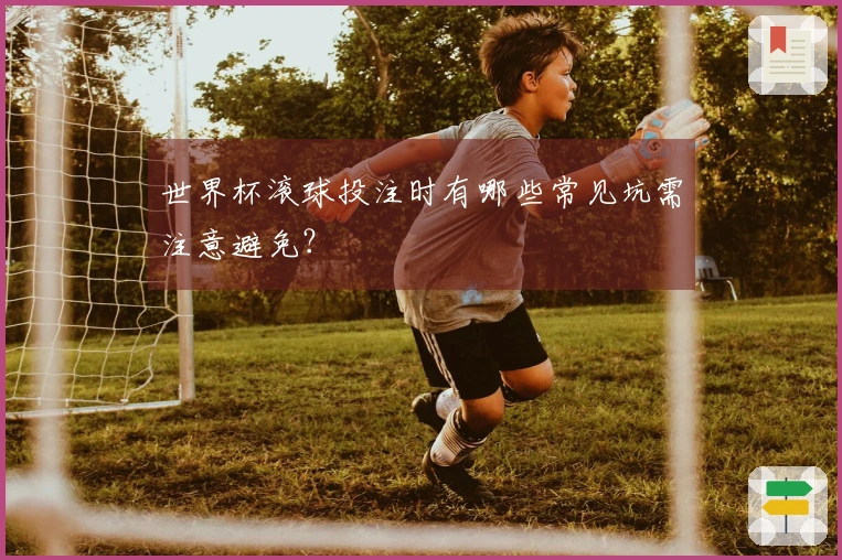 世界杯滚球投注时有哪些常见坑需注意避免？