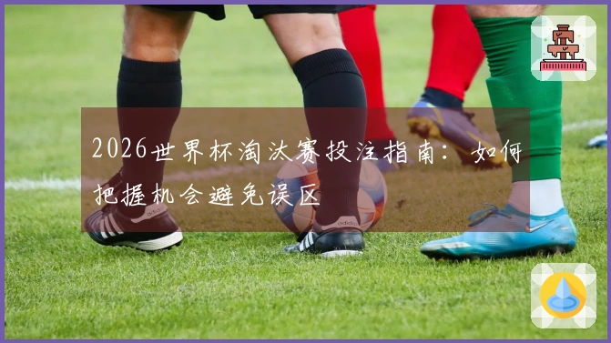 2026世界杯淘汰赛投注指南：如何把握机会避免误区