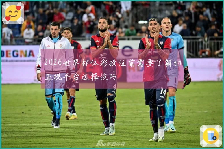 2026世界杯体彩投注前需要了解的正规平台选择技巧