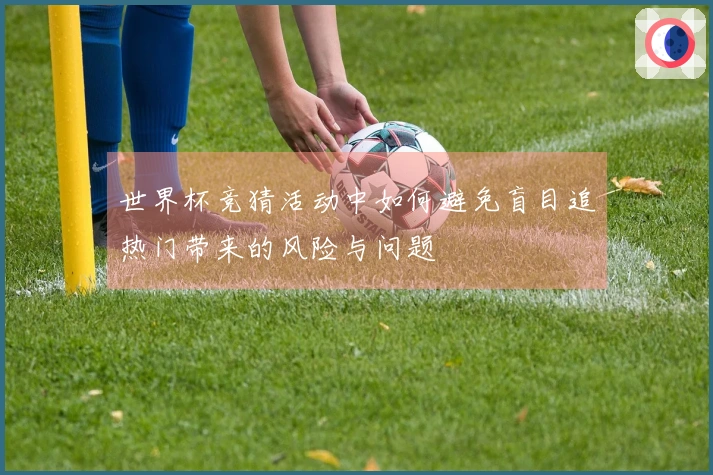 世界杯竞猜活动中如何避免盲目追热门带来的风险与问题