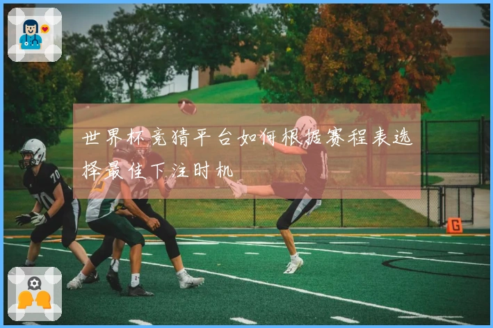 世界杯竞猜平台如何根据赛程表选择最佳下注时机