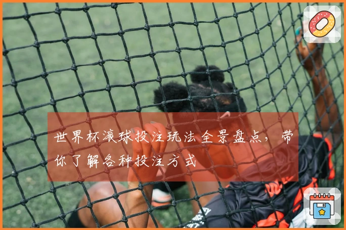 世界杯滚球投注玩法全景盘点，带你了解各种投注方式