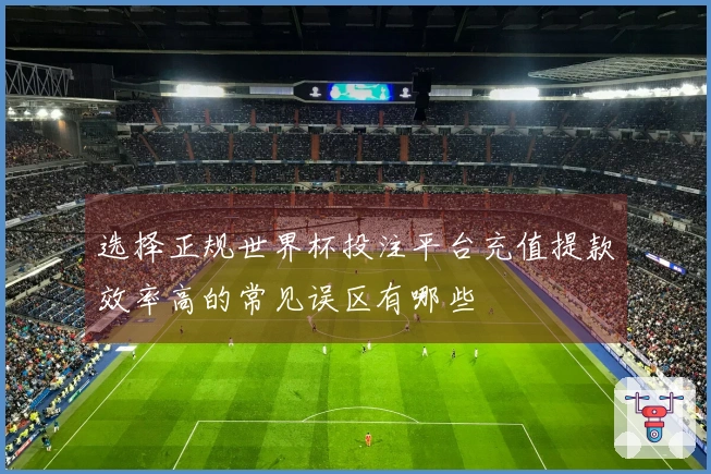选择正规世界杯投注平台充值提款效率高的常见误区有哪些
