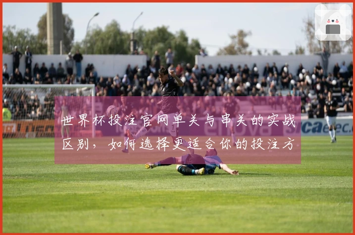 世界杯投注官网单关与串关的实战区别，如何选择更适合你的投注方式？