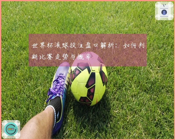 世界杯滚球投注盘口解析：如何判断比赛走势与概率