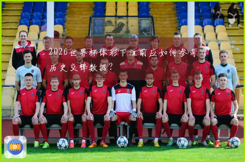 2026世界杯体彩下注前应如何参考历史交锋数据？
