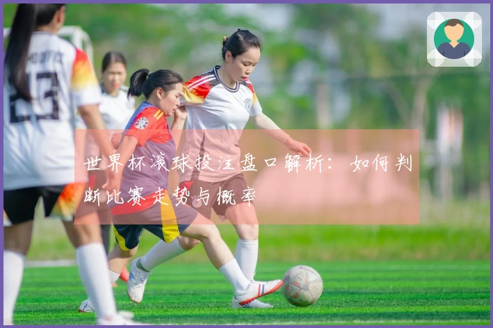 世界杯滚球投注盘口解析：如何判断比赛走势与概率