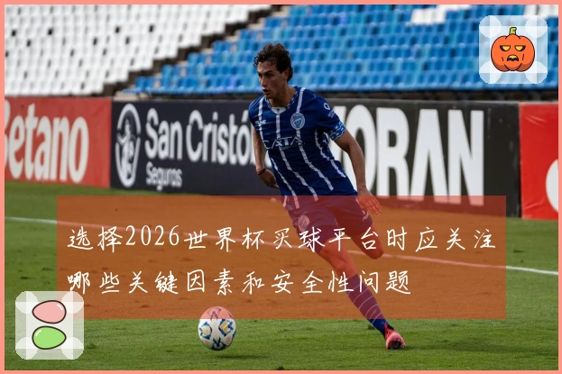 选择2026世界杯买球平台时应关注哪些关键因素和安全性问题