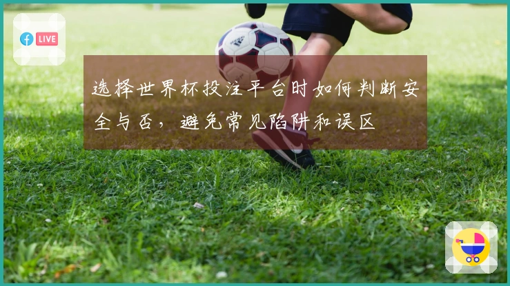 选择世界杯投注平台时如何判断安全与否，避免常见陷阱和误区