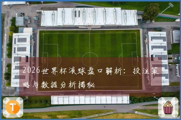 2026世界杯滚球盘口解析：投注策略与数据分析揭秘