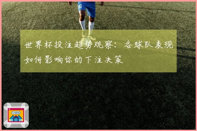 世界杯投注趋势观察：各球队表现如何影响你的下注决策