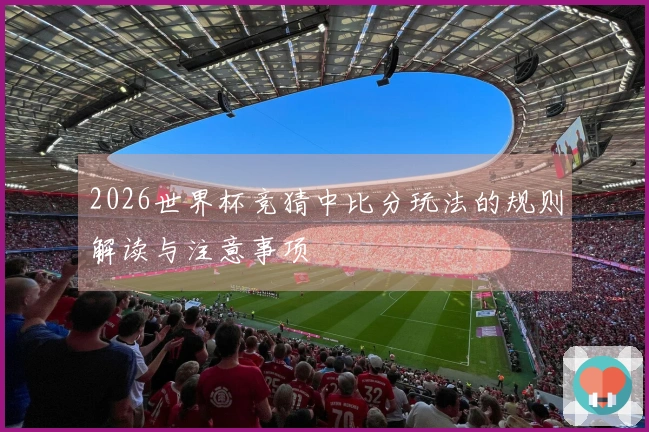 2026世界杯竞猜中比分玩法的规则解读与注意事项