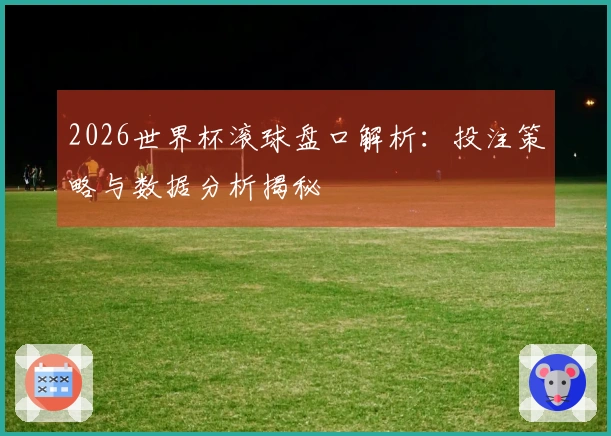 2026世界杯滚球盘口解析：投注策略与数据分析揭秘
