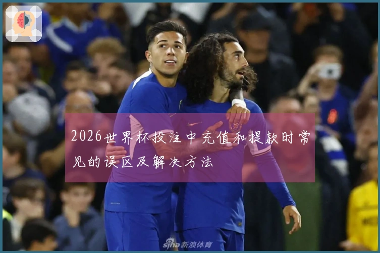 2026世界杯投注中充值和提款时常见的误区及解决方法