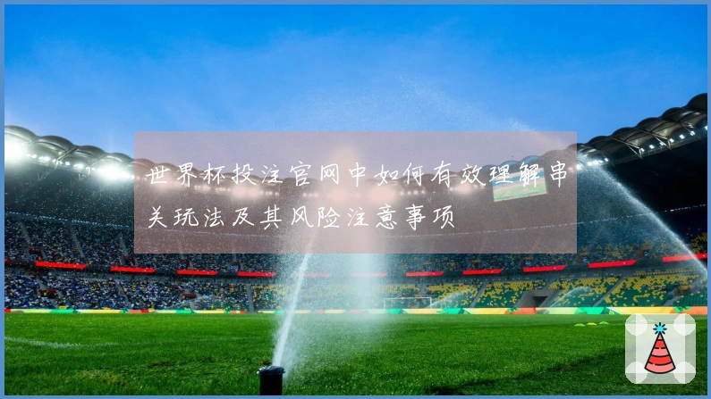 世界杯投注官网中如何有效理解串关玩法及其风险注意事项