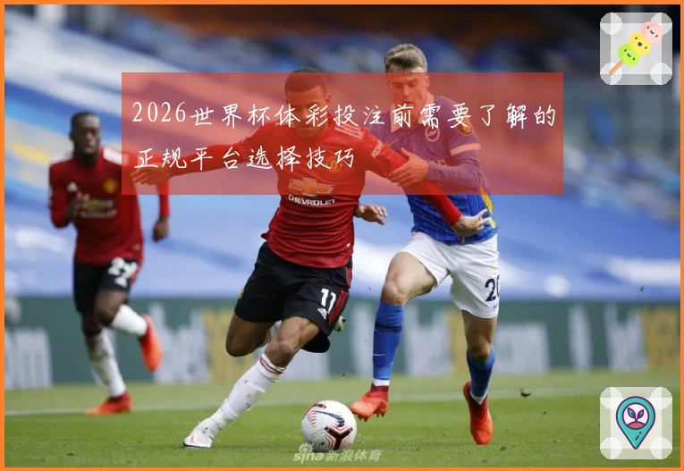 2026世界杯体彩投注前需要了解的正规平台选择技巧