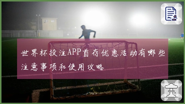 世界杯投注APP首存优惠活动有哪些注意事项和使用攻略