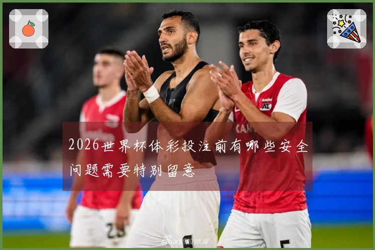 2026世界杯体彩投注前有哪些安全问题需要特别留意