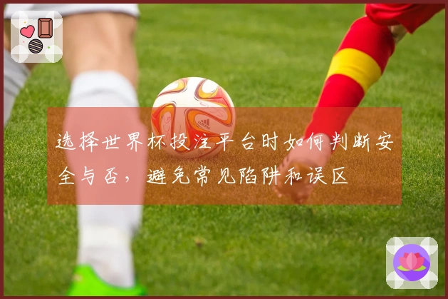 选择世界杯投注平台时如何判断安全与否，避免常见陷阱和误区