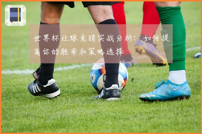 世界杯让球竞猜实战分析：如何提高你的胜率和策略选择