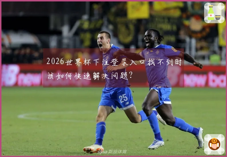 2026世界杯下注登录入口找不到时该如何快速解决问题？