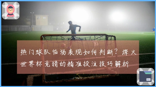 热门球队临场表现如何判断？烽火世界杯竞猜的精准投注技巧解析