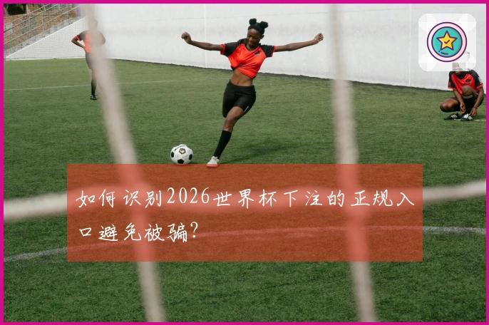 如何识别2026世界杯下注的正规入口避免被骗？