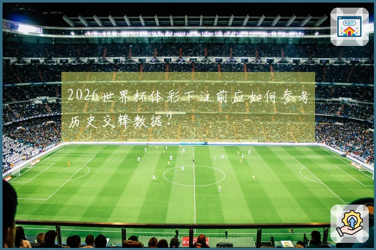2026世界杯体彩下注前应如何参考历史交锋数据？