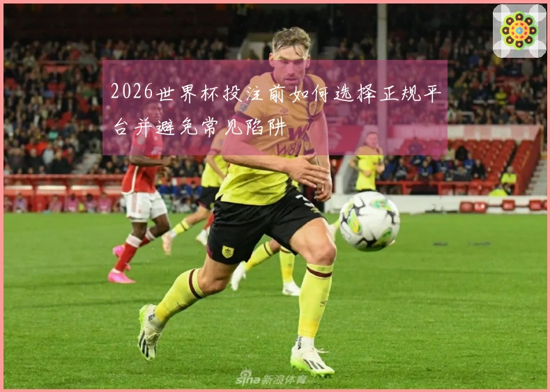 2026世界杯投注前如何选择正规平台并避免常见陷阱