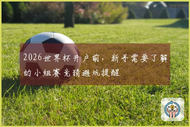 2026世界杯开户前，新手需要了解的小组赛竞猜避坑提醒