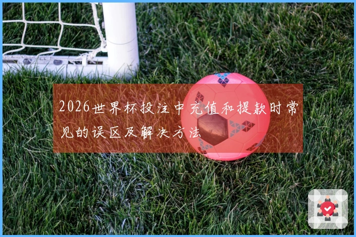 2026世界杯投注中充值和提款时常见的误区及解决方法
