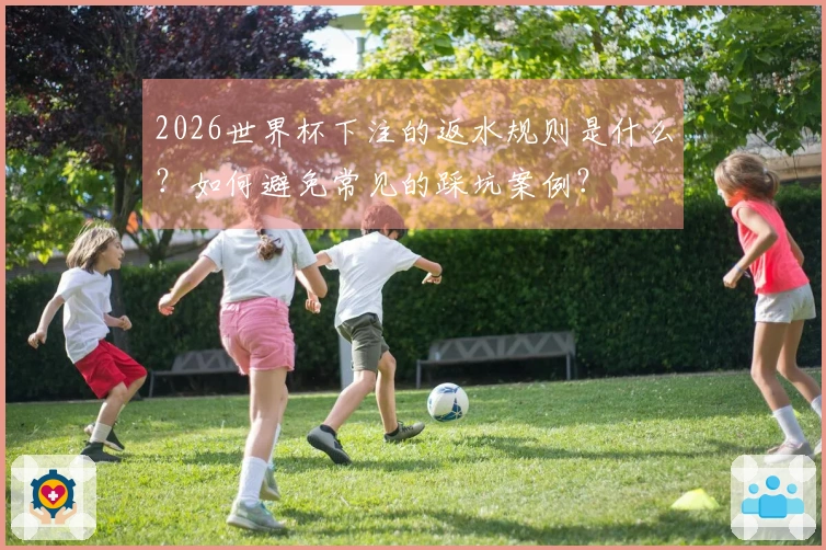 2026世界杯下注的返水规则是什么？如何避免常见的踩坑案例？
