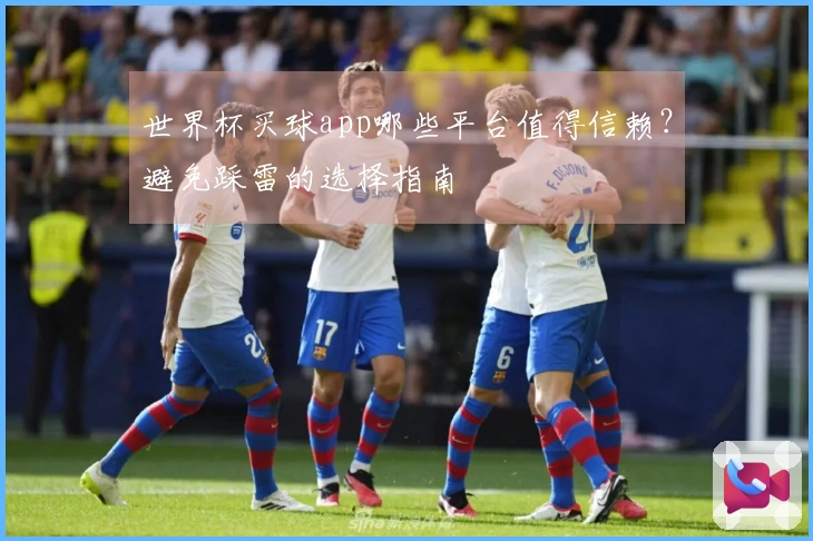 世界杯买球app哪些平台值得信赖？避免踩雷的选择指南